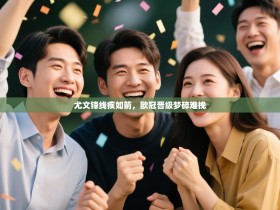 尤文锋线疾如箭，欧冠晋级梦碎难挽