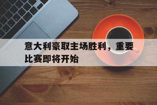 关于意大利豪取主场胜利,重要比赛即将开始的信息